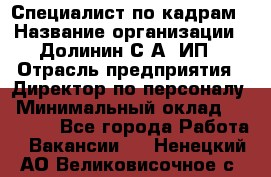 Специалист по кадрам › Название организации ­ Долинин С.А, ИП › Отрасль предприятия ­ Директор по персоналу › Минимальный оклад ­ 28 000 - Все города Работа » Вакансии   . Ненецкий АО,Великовисочное с.
